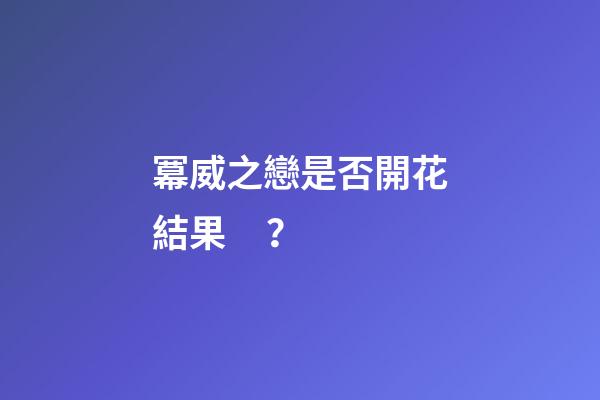 冪威之戀是否開花結果？